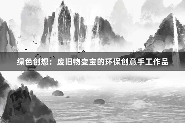 绿色创想：废旧物变宝的环保创意手工作品